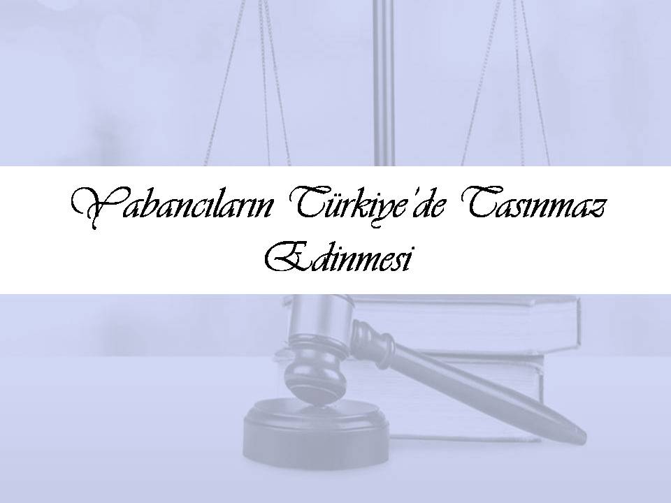 Yabancıların Türkiye’de Taşınmaz Edinmesi