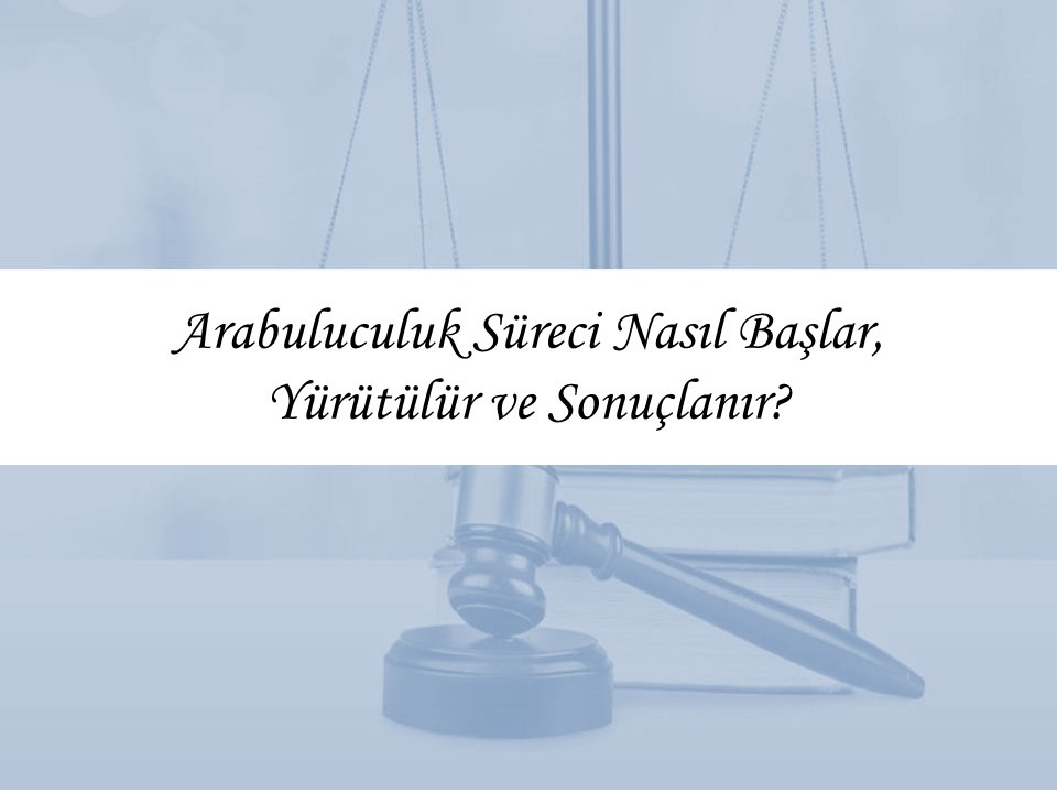 Arabuluculuk Süreci Nasıl Başlar, Yürütülür ve Sonuçlanır?