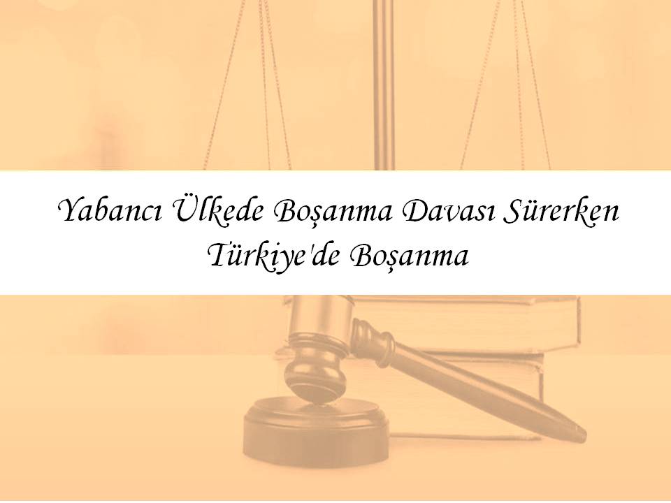 Yabancı Ülkede Boşanma Davası Sürerken Türkiye’de Boşanma
